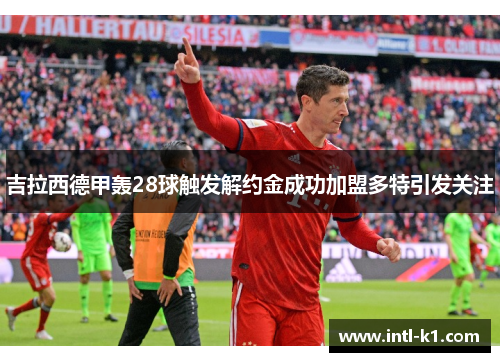 吉拉西德甲轰28球触发解约金成功加盟多特引发关注 吉拉西德甲轰28球触发解约金成功加盟多特引发关注