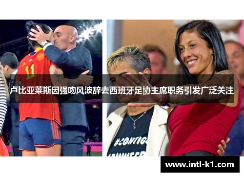 卢比亚莱斯因强吻风波辞去西班牙足协主席职务引发广泛关注 卢比亚莱斯因强吻风波辞去西班牙足协主席职务引发广泛关注