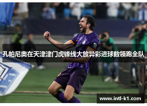 孔帕尼奥在天津津门虎锋线大放异彩进球数领跑全队 孔帕尼奥在天津津门虎锋线大放异彩进球数领跑全队