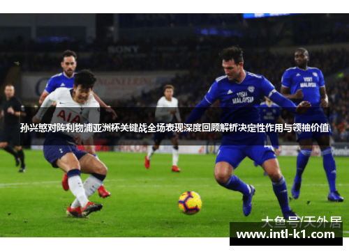 孙兴慜对阵利物浦亚洲杯关键战全场表现深度回顾解析决定性作用与领袖价值 孙兴慜对阵利物浦亚洲杯关键战全场表现深度回顾解析决定性作用与领袖价值