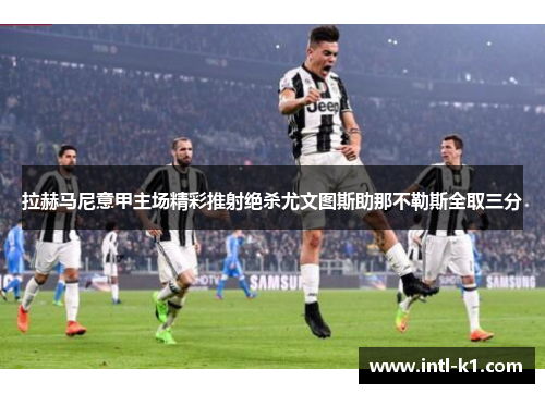 拉赫马尼意甲主场精彩推射绝杀尤文图斯助那不勒斯全取三分