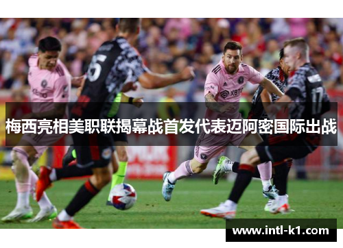 梅西亮相美职联揭幕战首发代表迈阿密国际出战 梅西亮相美职联揭幕战首发代表迈阿密国际出战