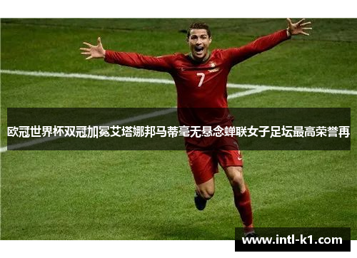 欧冠世界杯双冠加冕艾塔娜邦马蒂毫无悬念蝉联女子足坛最高荣誉再