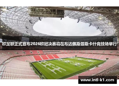 欧足联正式宣布2026欧冠决赛将在布达佩斯普斯卡什竞技场举行 欧足联正式宣布2026欧冠决赛将在布达佩斯普斯卡什竞技场举行