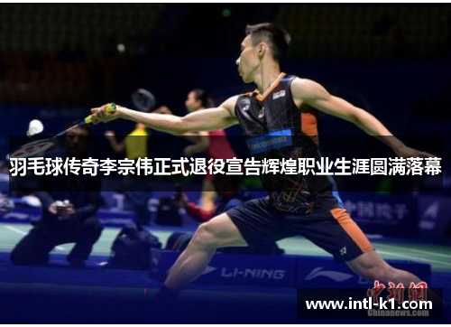 羽毛球传奇李宗伟正式退役宣告辉煌职业生涯圆满落幕 羽毛球传奇李宗伟正式退役宣告辉煌职业生涯圆满落幕