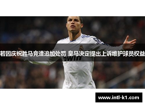 若因庆祝胜马竞遭追加处罚 皇马决定提出上诉维护球员权益 若因庆祝胜马竞遭追加处罚 皇马决定提出上诉维护球员权益