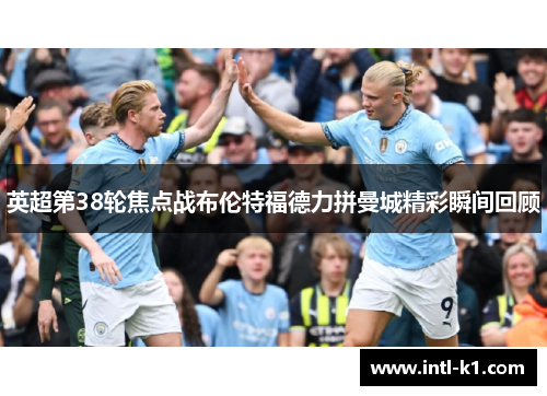 英超第38轮焦点战布伦特福德力拼曼城精彩瞬间回顾