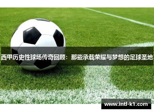 西甲历史性球场传奇回顾：那些承载荣耀与梦想的足球圣地