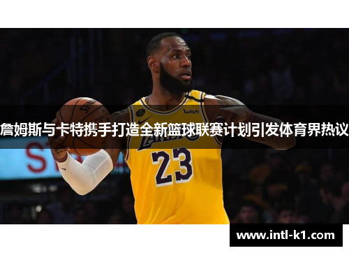 詹姆斯与卡特携手打造全新篮球联赛计划引发体育界热议