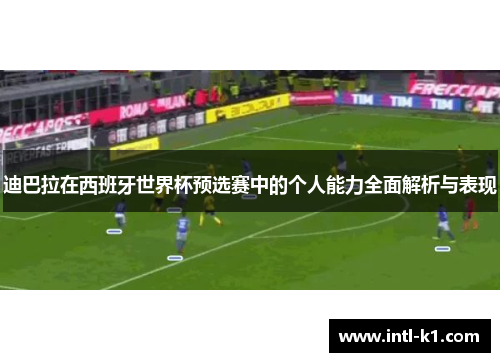 迪巴拉在西班牙世界杯预选赛中的个人能力全面解析与表现