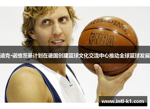 迪克·诺维茨基计划在德国创建篮球文化交流中心推动全球篮球发展