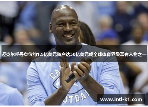 迈克尔乔丹身价约1.9亿美元资产达30亿美元成全球体育界最富有人物之一