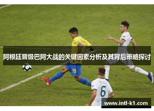 阿根廷晋级巴阿大战的关键因素分析及其背后策略探讨