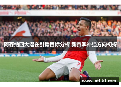 阿森纳四大潜在引援目标分析 新赛季补强方向初探 阿森纳四大潜在引援目标分析 新赛季补强方向初探
