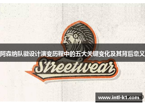 阿森纳队徽设计演变历程中的五大关键变化及其背后意义