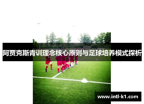 阿贾克斯青训理念核心原则与足球培养模式探析