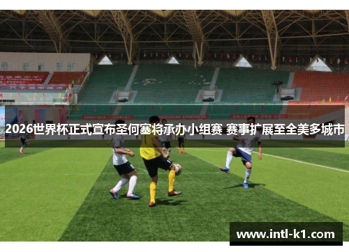 2026世界杯正式宣布圣何塞将承办小组赛 赛事扩展至全美多城市 2026世界杯正式宣布圣何塞将承办小组赛 赛事扩展至全美多城市