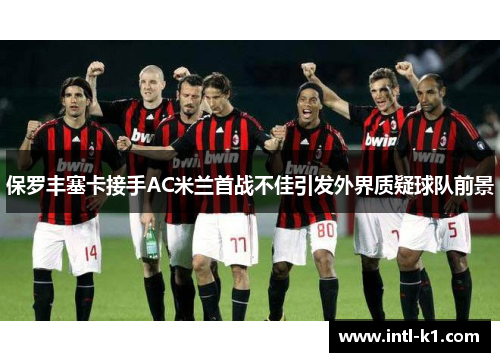 保罗丰塞卡接手AC米兰首战不佳引发外界质疑球队前景 保罗丰塞卡接手AC米兰首战不佳引发外界质疑球队前景
