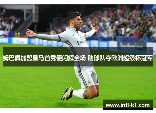 姆巴佩加盟皇马首秀便闪耀全场 助球队夺欧洲超级杯冠军