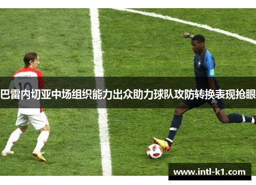 巴雷内切亚中场组织能力出众助力球队攻防转换表现抢眼 巴雷内切亚中场组织能力出众助力球队攻防转换表现抢眼