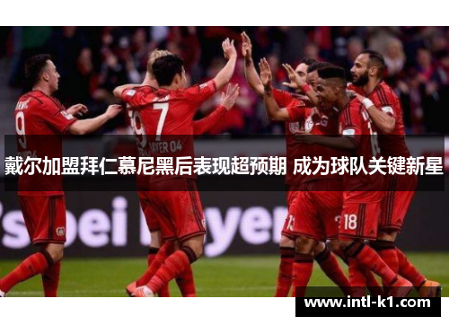戴尔加盟拜仁慕尼黑后表现超预期 成为球队关键新星 戴尔加盟拜仁慕尼黑后表现超预期 成为球队关键新星