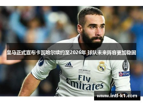 皇马正式宣布卡瓦哈尔续约至2026年 球队未来阵容更加稳固