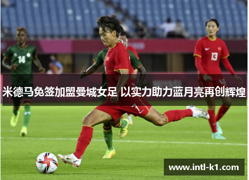 米德马免签加盟曼城女足 以实力助力蓝月亮再创辉煌 米德马免签加盟曼城女足 以实力助力蓝月亮再创辉煌