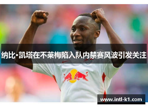 纳比·凯塔在不莱梅陷入队内禁赛风波引发关注 纳比·凯塔在不莱梅陷入队内禁赛风波引发关注