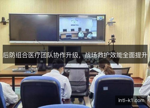 后防组合医疗团队协作升级，战场救护效能全面提升