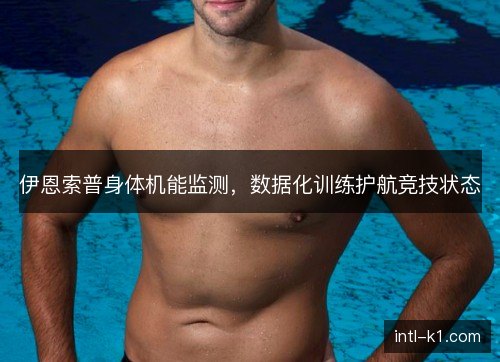 伊恩索普身体机能监测，数据化训练护航竞技状态
