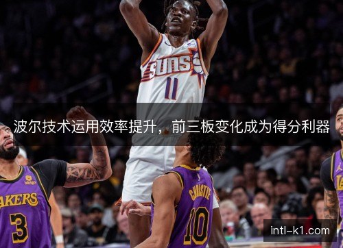 波尔技术运用效率提升,前三板变化成为得分利器 波尔技术运用效率提升,前三板变化成为得分利器