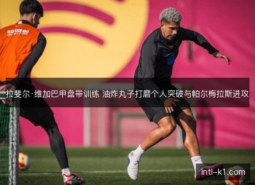 拉斐尔·维加巴甲盘带训练 油炸丸子打磨个人突破与帕尔梅拉斯进攻