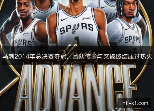 马刺2014年总决赛夺冠，团队传导与突破终结压过热火